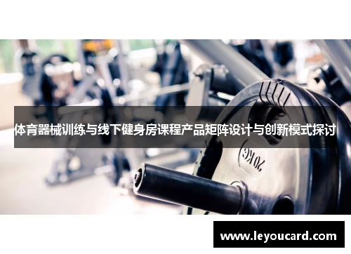 体育器械训练与线下健身房课程产品矩阵设计与创新模式探讨
